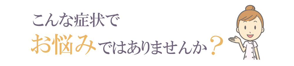 こんな症状でお悩みではありませんか？